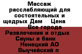 Массаж расслабляющий для состоятельных и щедрых Дам. › Цена ­ 1 100 - Все города Развлечения и отдых » Сауны и бани   . Ненецкий АО,Выучейский п.